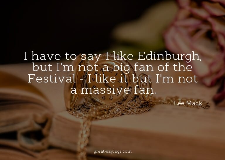 I have to say I like Edinburgh, but I'm not a big fan o