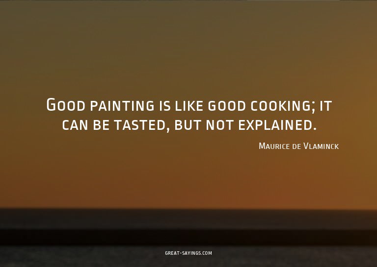 Good painting is like good cooking; it can be tasted, b
