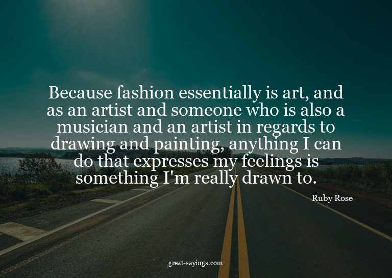 Because fashion essentially is art, and as an artist an