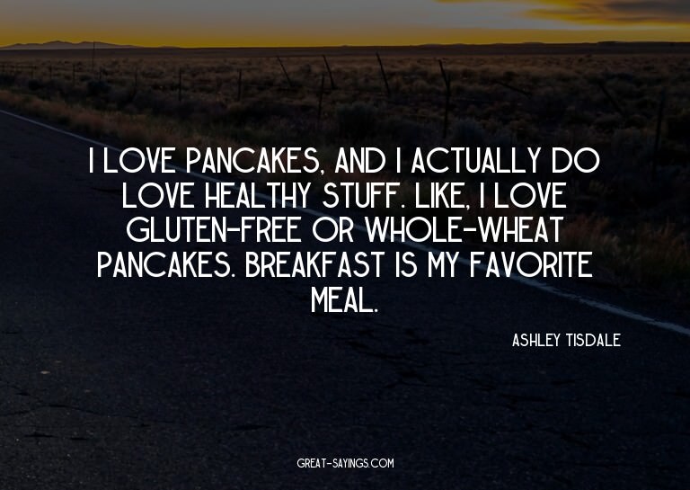 I love pancakes, and I actually do love healthy stuff.