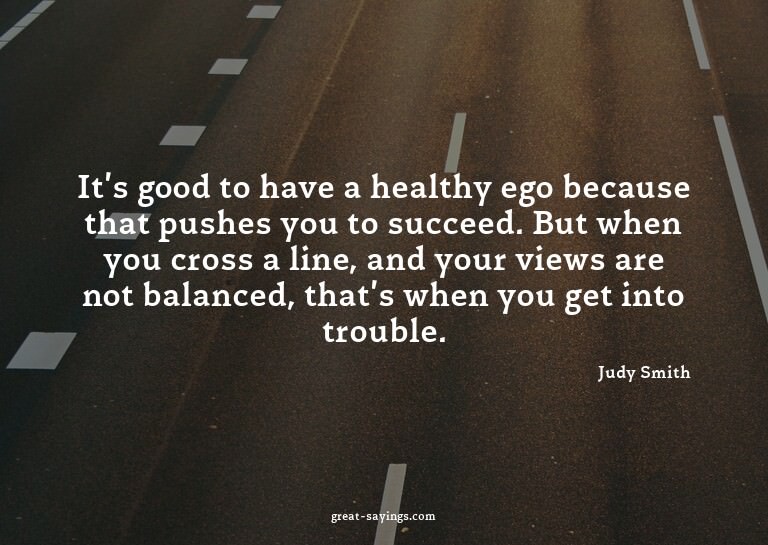 It's good to have a healthy ego because that pushes you