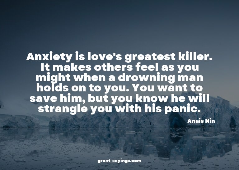 Anxiety is love's greatest killer. It makes others feel
