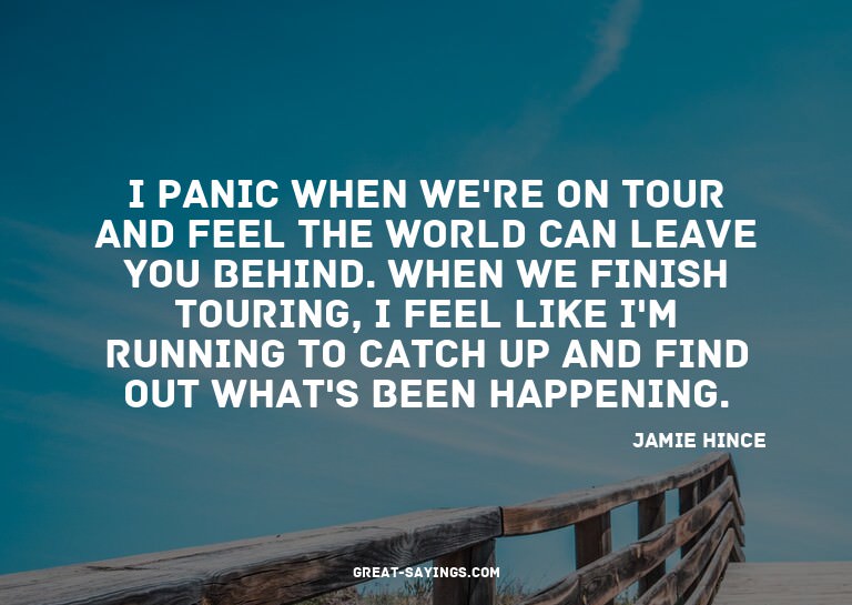 I panic when we're on tour and feel the world can leave