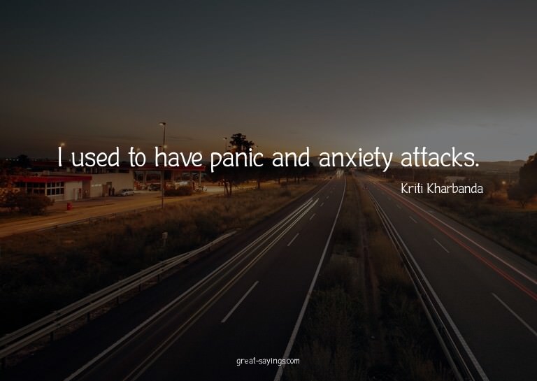 I used to have panic and anxiety attacks.

