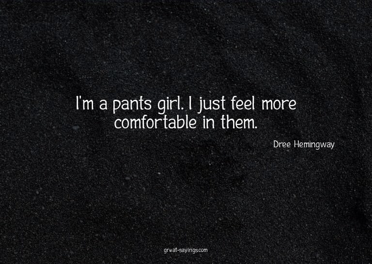I'm a pants girl. I just feel more comfortable in them.