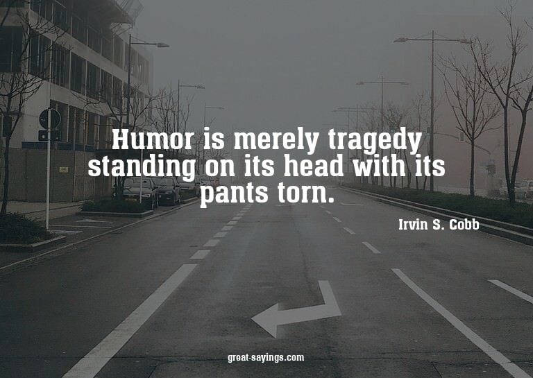 Humor is merely tragedy standing on its head with its p