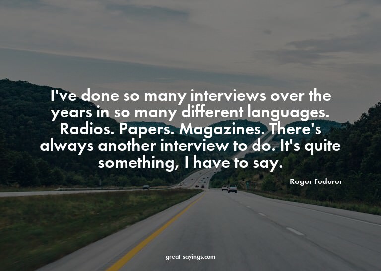I've done so many interviews over the years in so many
