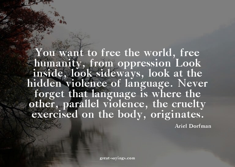 You want to free the world, free humanity, from oppress