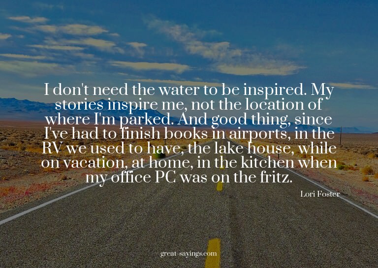 I don't need the water to be inspired. My stories inspi