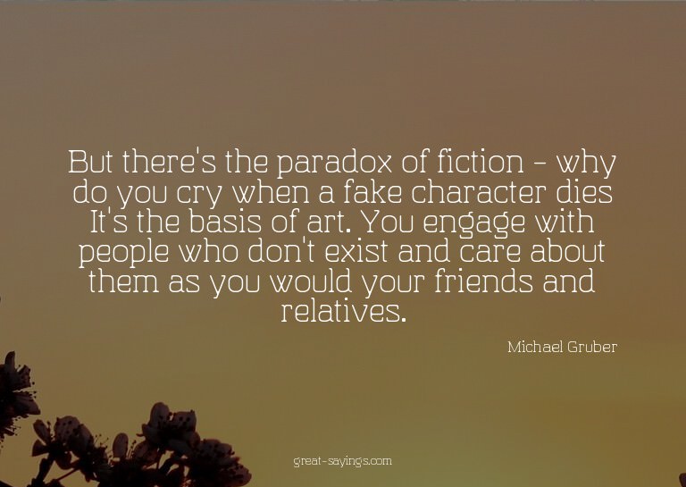 But there's the paradox of fiction - why do you cry whe