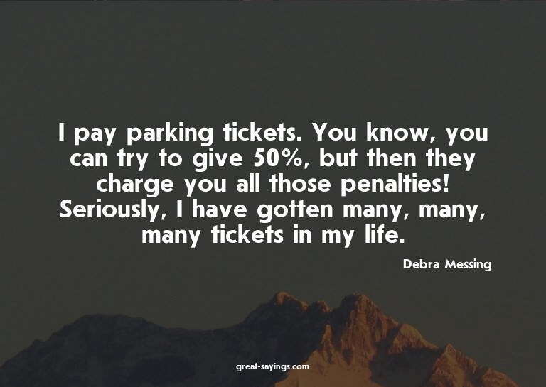 I pay parking tickets. You know, you can try to give 50