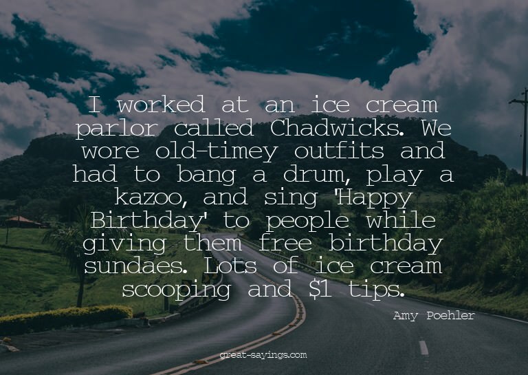 I worked at an ice cream parlor called Chadwicks. We wo