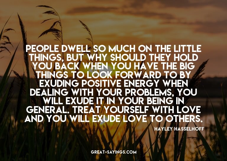 People dwell so much on the little things, but why shou