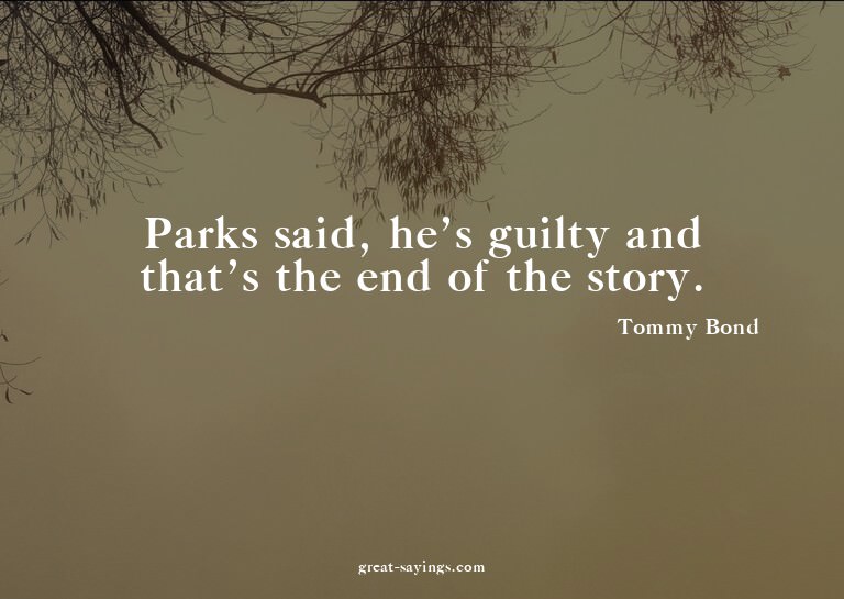 Parks said, he's guilty and that's the end of the story