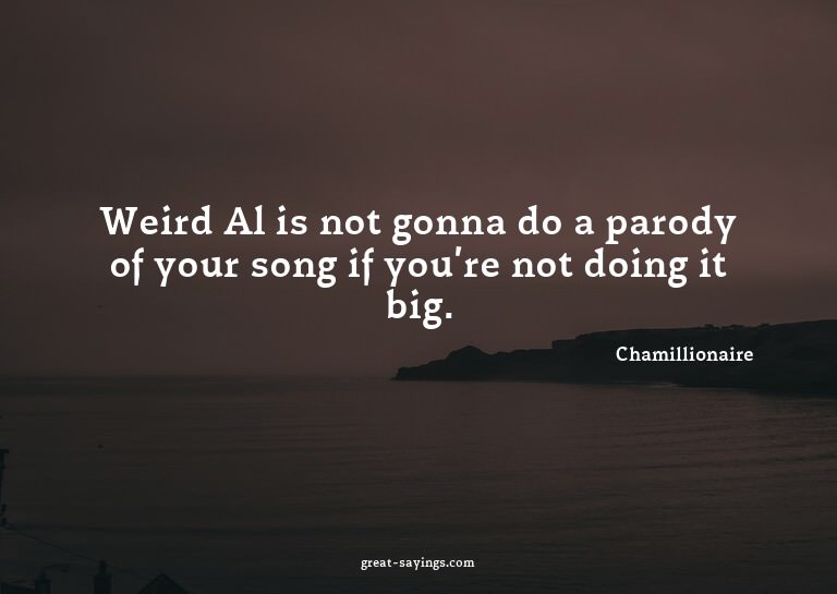 Weird Al is not gonna do a parody of your song if you'r