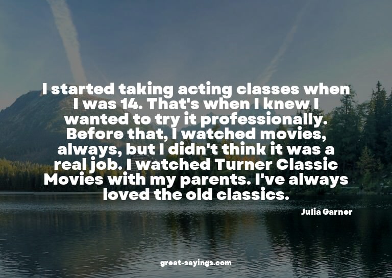 I started taking acting classes when I was 14. That's w