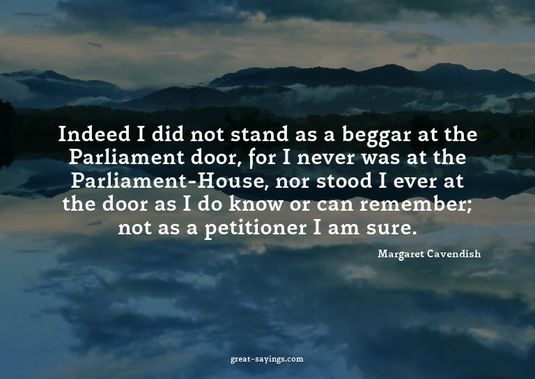 Indeed I did not stand as a beggar at the Parliament do