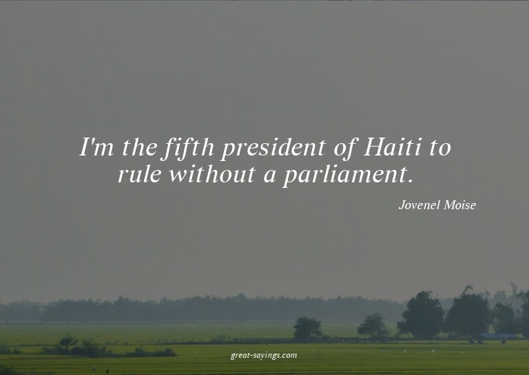 I'm the fifth president of Haiti to rule without a parl