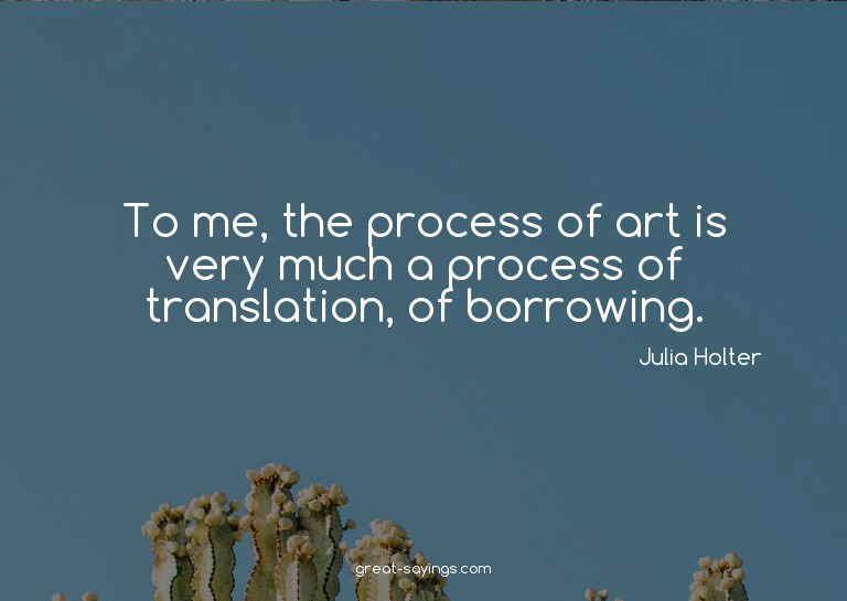 To me, the process of art is very much a process of tra