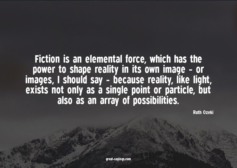 Fiction is an elemental force, which has the power to s