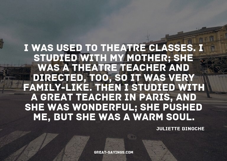 I was used to theatre classes. I studied with my mother