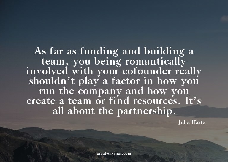 As far as funding and building a team, you being romant