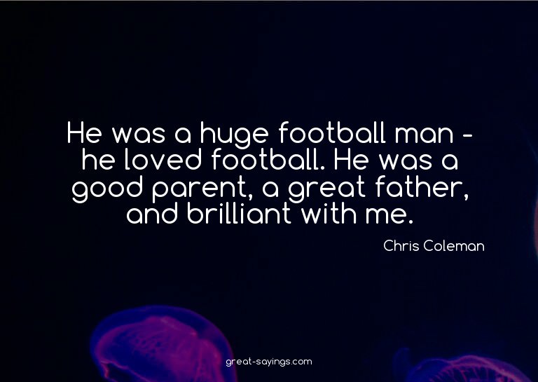 He was a huge football man - he loved football. He was