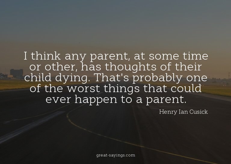 I think any parent, at some time or other, has thoughts