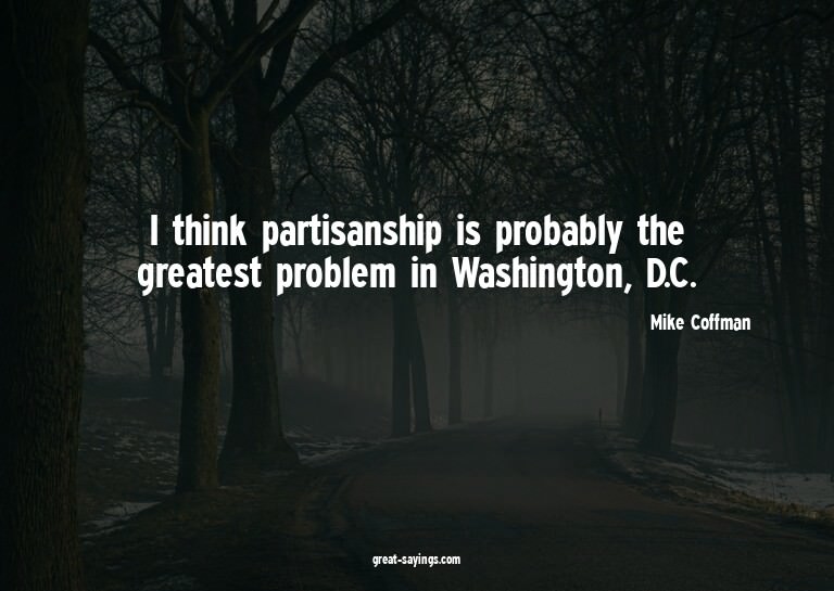 I think partisanship is probably the greatest problem i
