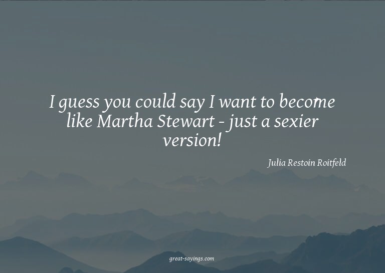 I guess you could say I want to become like Martha Stew