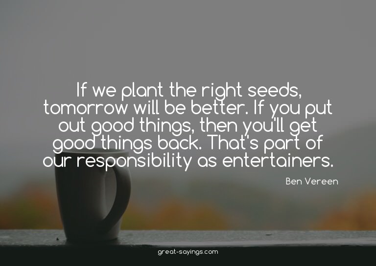 If we plant the right seeds, tomorrow will be better. I