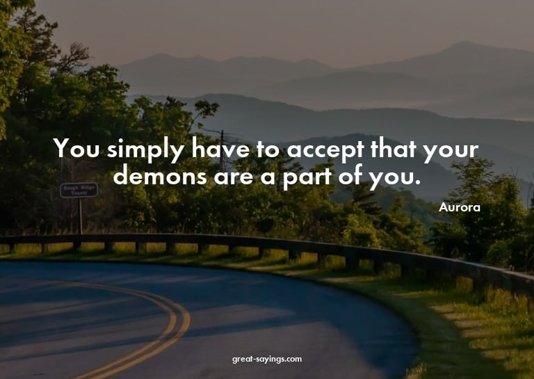 You simply have to accept that your demons are a part o