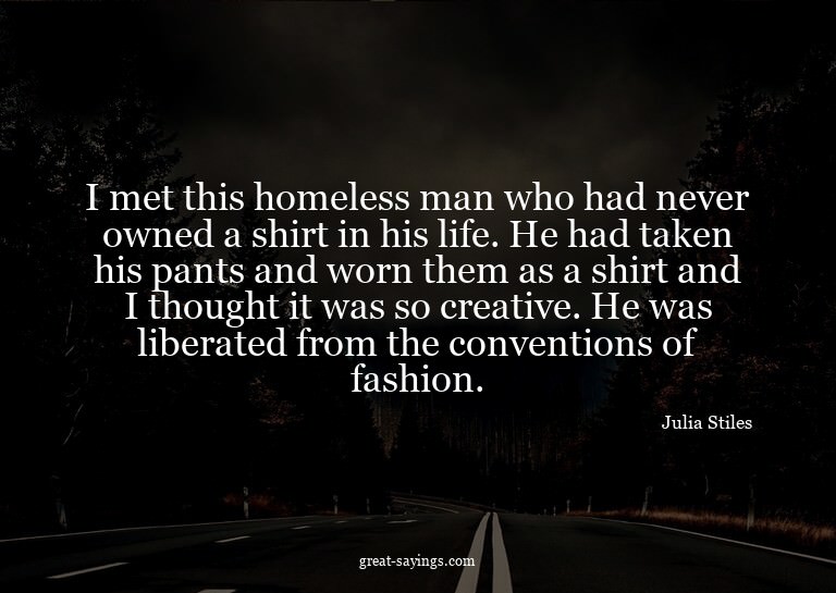 I met this homeless man who had never owned a shirt in