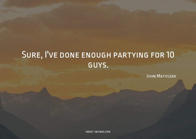 Sure, I've done enough partying for 10 guys.

