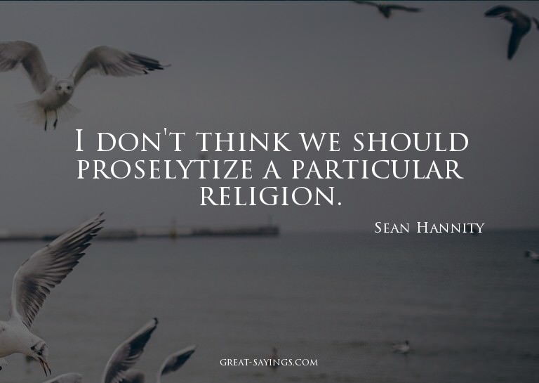 I don't think we should proselytize a particular religi