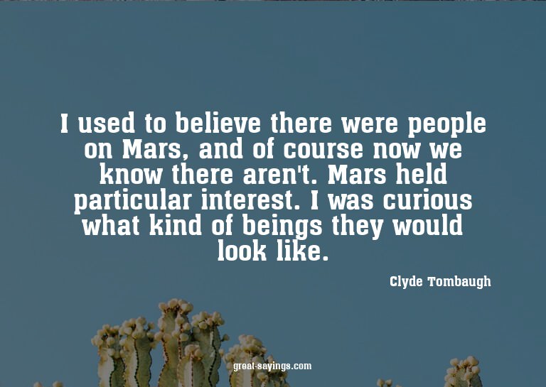 I used to believe there were people on Mars, and of cou