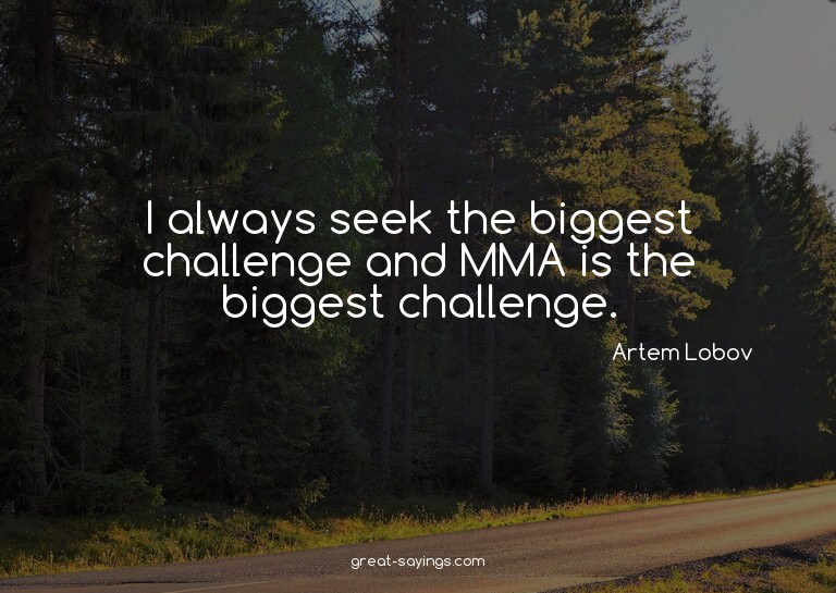 I always seek the biggest challenge and MMA is the bigg