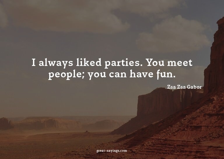 I always liked parties. You meet people; you can have f