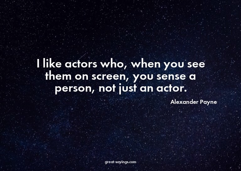 I like actors who, when you see them on screen, you sen