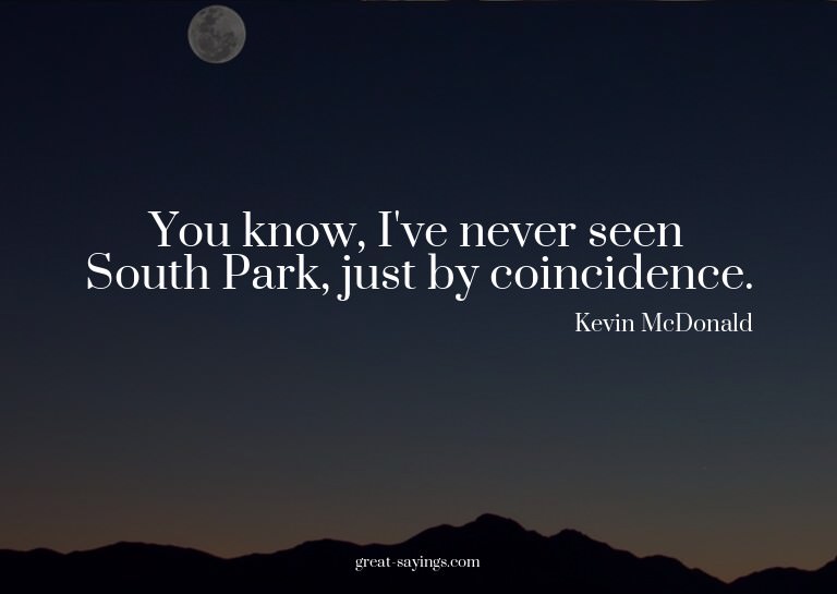 You know, I've never seen South Park, just by coinciden