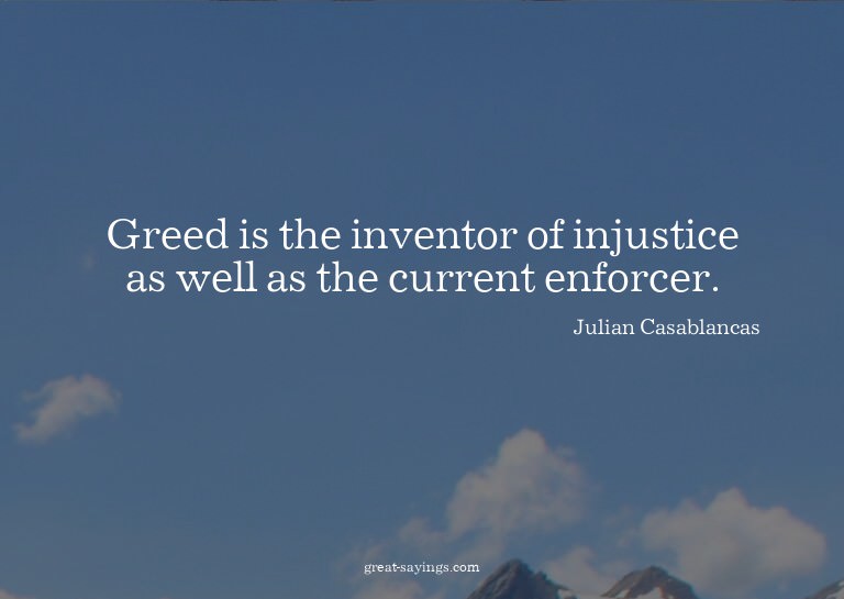 Greed is the inventor of injustice as well as the curre