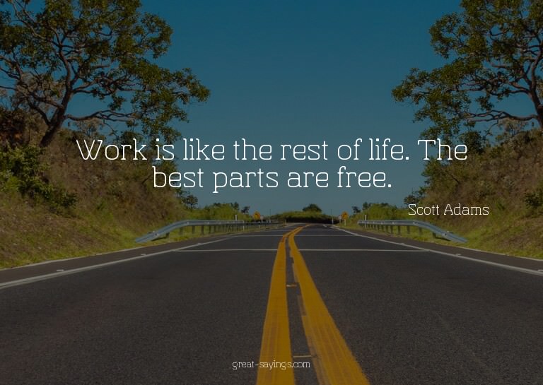 Work is like the rest of life. The best parts are free.