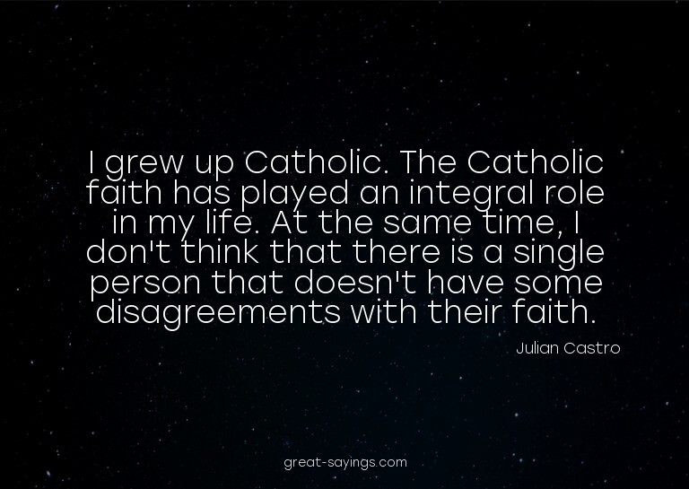 I grew up Catholic. The Catholic faith has played an in