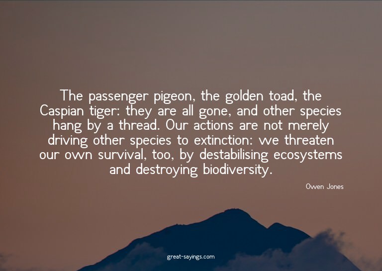 The passenger pigeon, the golden toad, the Caspian tige