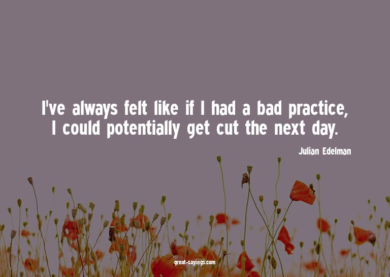 I've always felt like if I had a bad practice, I could