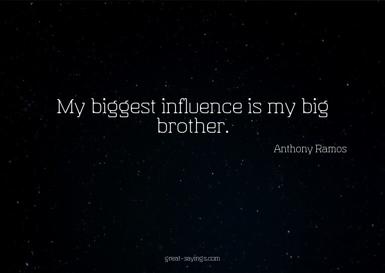 My biggest influence is my big brother.

