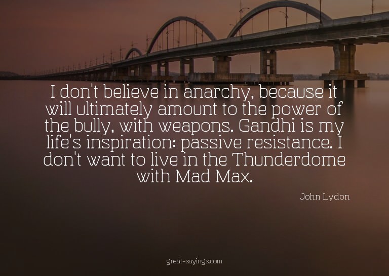 I don't believe in anarchy, because it will ultimately