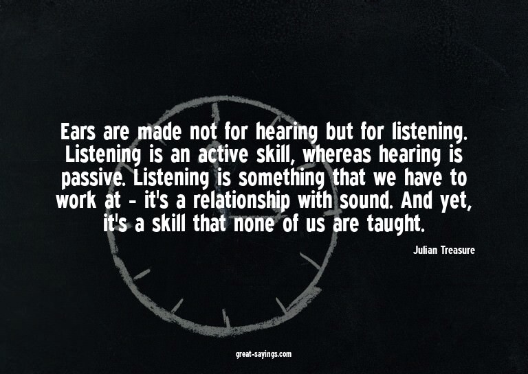 Ears are made not for hearing but for listening. Listen
