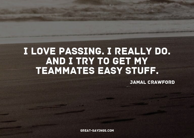 I love passing. I really do. And I try to get my teamma