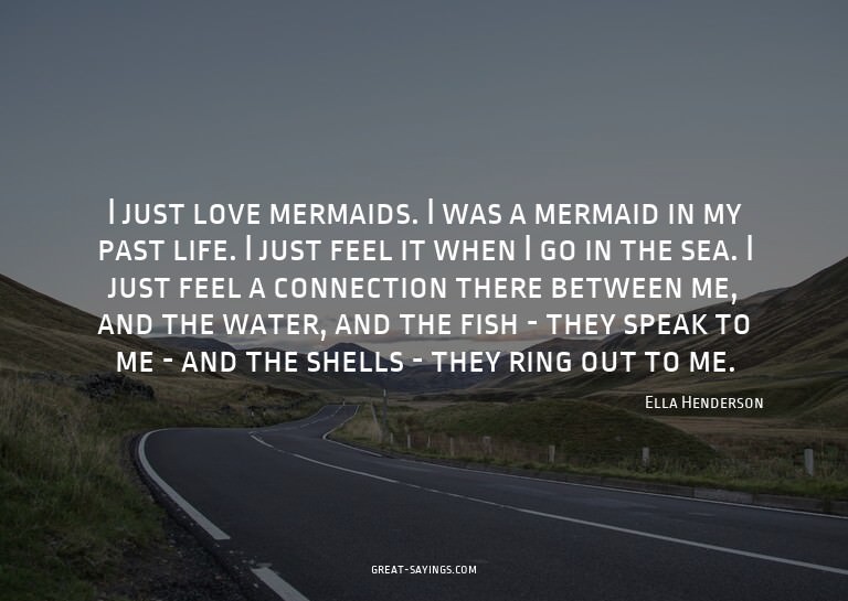 I just love mermaids. I was a mermaid in my past life.